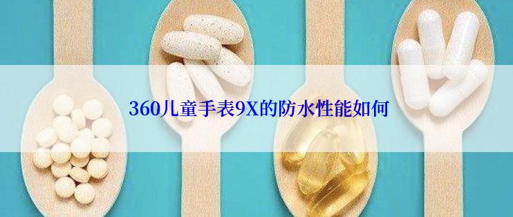  360儿童手表9X的防水性能如何