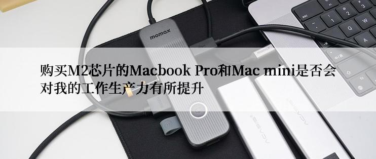 购买M2芯片的Macbook Pro和Mac mini是否会对我的工作生产力有所提升