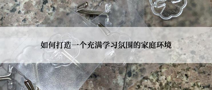 如何打造一个充满学习氛围的家庭环境