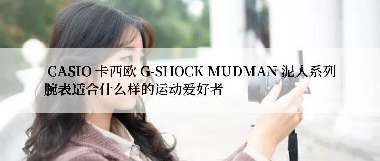  CASIO 卡西欧 G-SHOCK MUDMAN 泥人系列腕表适合什么样的运动爱好者