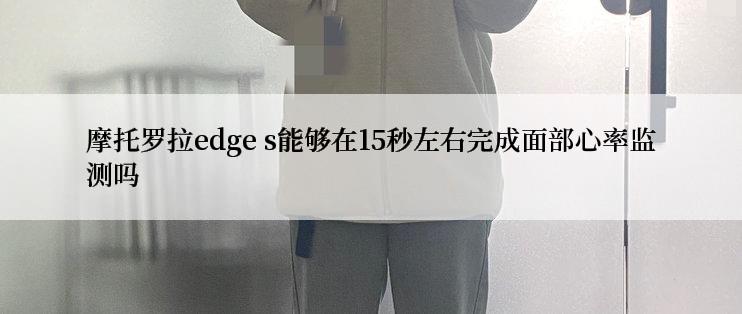 摩托罗拉edge s能够在15秒左右完成面部心率监测吗