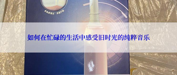 如何在忙碌的生活中感受旧时光的纯粹音乐