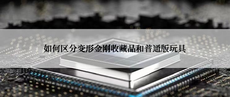 如何区分变形金刚收藏品和普通版玩具