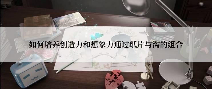 如何培养创造力和想象力通过纸片与沟的组合