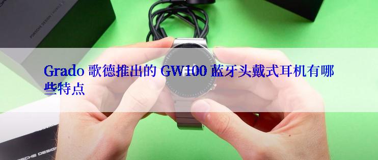 Grado 歌德推出的 GW100 蓝牙头戴式耳机有哪些特点