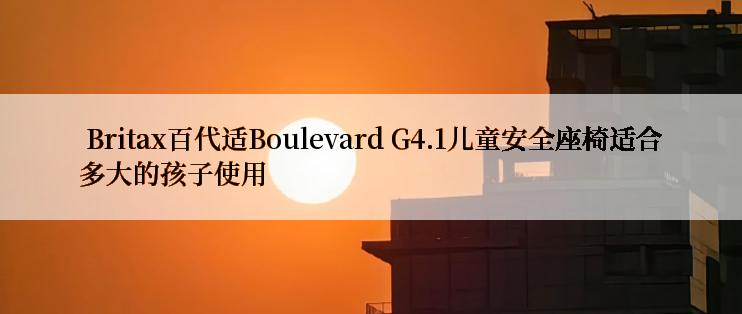  Britax百代适Boulevard G4.1儿童安全座椅适合多大的孩子使用