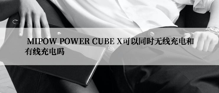  MIPOW POWER CUBE X可以同时无线充电和有线充电吗