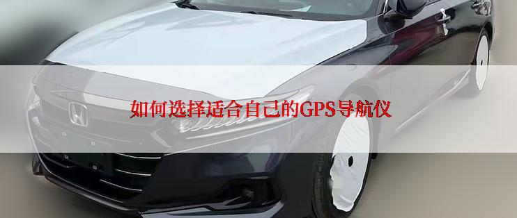  如何选择适合自己的GPS导航仪