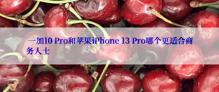  一加10 Pro和苹果iPhone 13 Pro哪个更适合商务人士