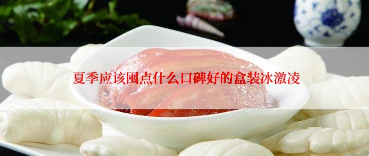  夏季应该囤点什么口碑好的盒装冰激凌