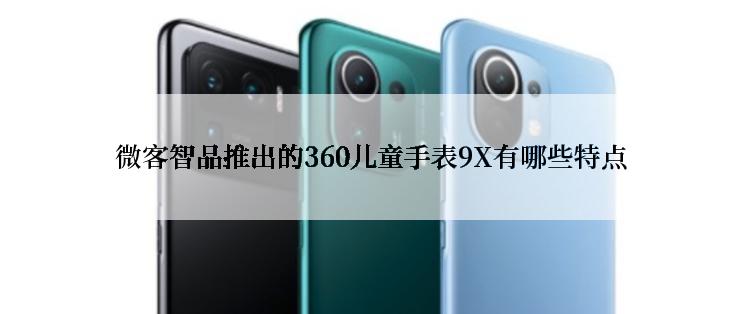 微客智品推出的360儿童手表9X有哪些特点