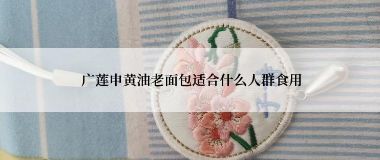  广莲申黄油老面包适合什么人群食用