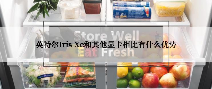 英特尔Iris Xe和其他显卡相比有什么优势