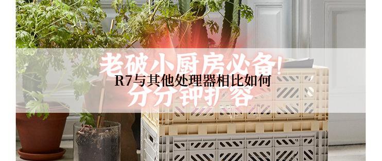  R7与其他处理器相比如何