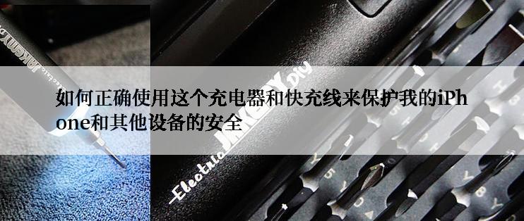 如何正确使用这个充电器和快充线来保护我的iPhone和其他设备的安全