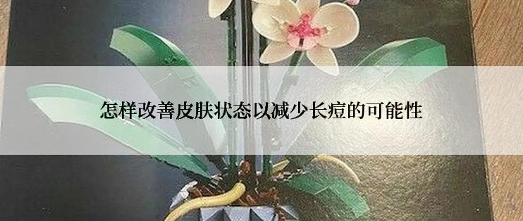 怎样改善皮肤状态以减少长痘的可能性