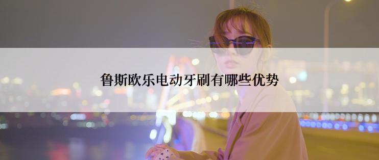 鲁斯欧乐电动牙刷有哪些优势