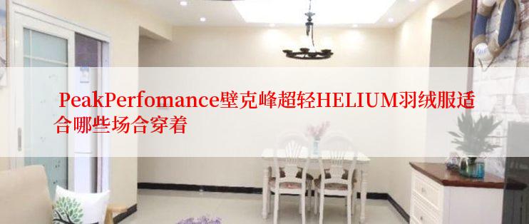  PeakPerfomance壁克峰超轻HELIUM羽绒服适合哪些场合穿着