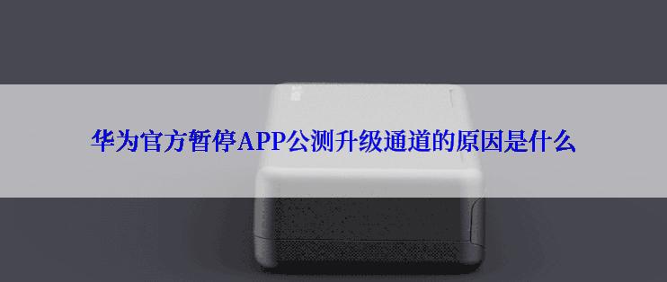 华为官方暂停APP公测升级通道的原因是什么