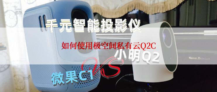 如何使用极空间私有云Q2C