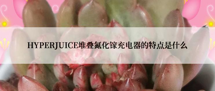 HYPERJUICE堆叠氮化镓充电器的特点是什么