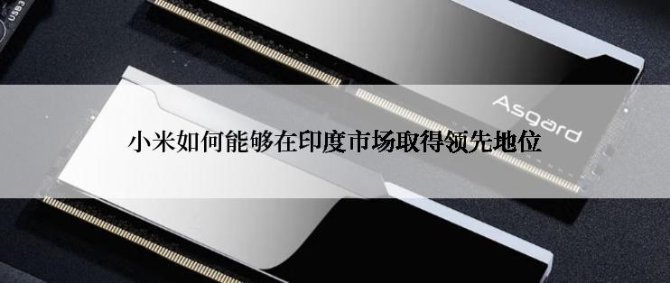 小米如何能够在印度市场取得领先地位