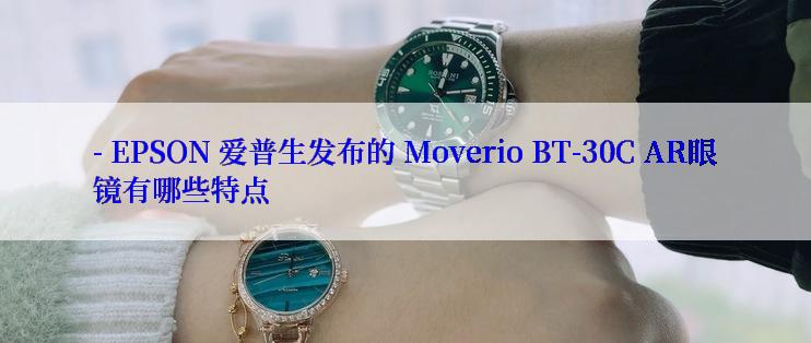 - EPSON 爱普生发布的 Moverio BT-30C AR眼镜有哪些特点