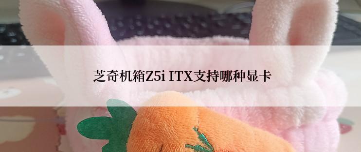  芝奇机箱Z5i ITX支持哪种显卡