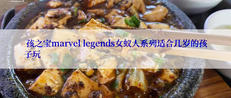  孩之宝marvel legends女蚁人系列适合几岁的孩子玩