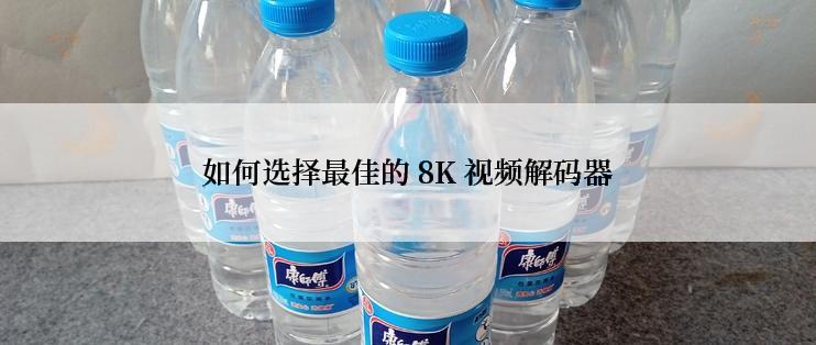 如何选择最佳的 8K 视频解码器