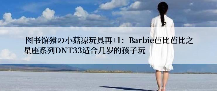  图书馆猿の小菇凉玩具再+1：Barbie芭比芭比之星座系列DNT33适合几岁的孩子玩