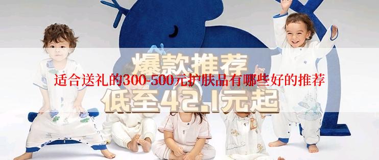 适合送礼的300-500元护肤品有哪些好的推荐