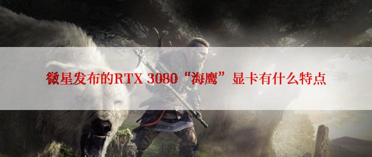 微星发布的RTX 3080“海鹰”显卡有什么特点