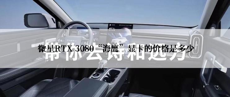  微星RTX 3080“海鹰”显卡的价格是多少