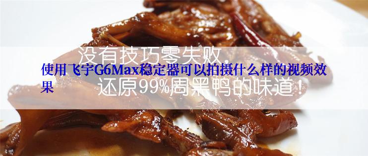 使用飞宇G6Max稳定器可以拍摄什么样的视频效果