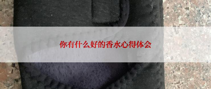 你有什么好的香水心得体会