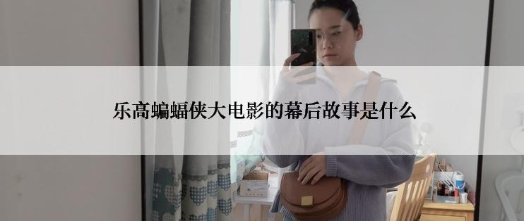  乐高蝙蝠侠大电影的幕后故事是什么