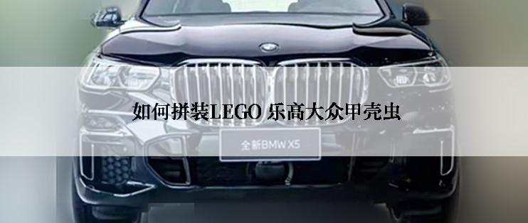  如何拼装LEGO 乐高大众甲壳虫