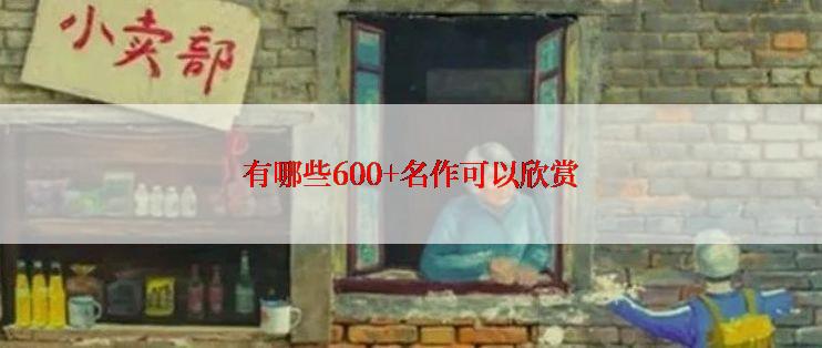 有哪些600+名作可以欣赏