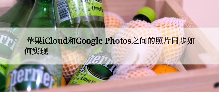  苹果iCloud和Google Photos之间的照片同步如何实现