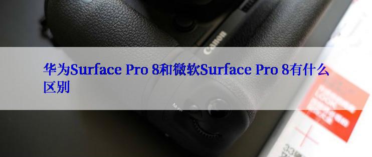 华为Surface Pro 8和微软Surface Pro 8有什么区别