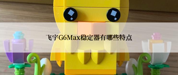 飞宇G6Max稳定器有哪些特点