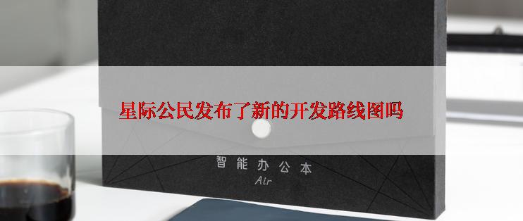 星际公民发布了新的开发路线图吗