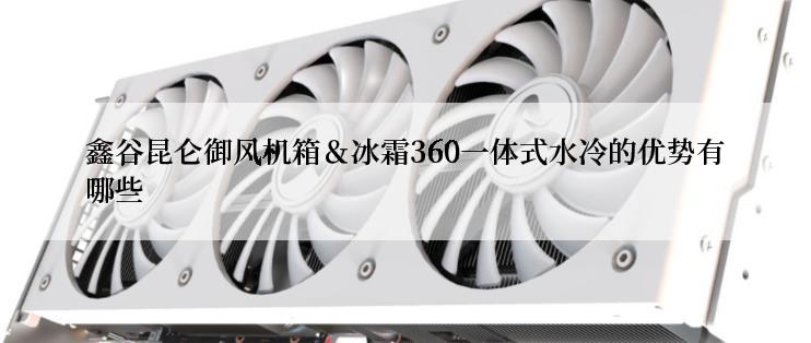 鑫谷昆仑御风机箱＆冰霜360一体式水冷的优势有哪些