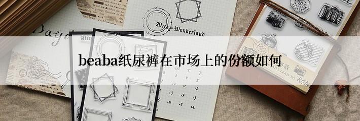 beaba纸尿裤在市场上的份额如何