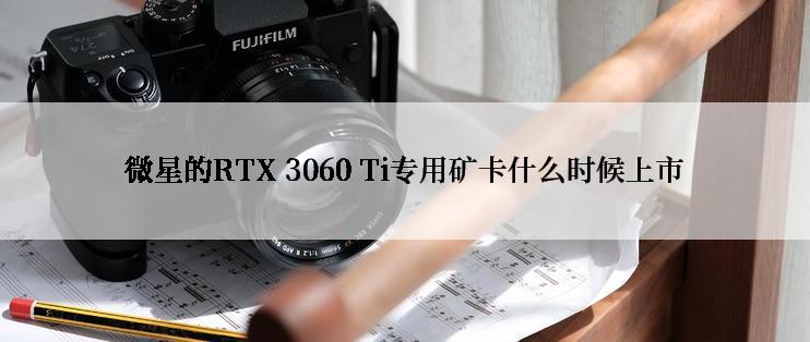 微星的RTX 3060 Ti专用矿卡什么时候上市