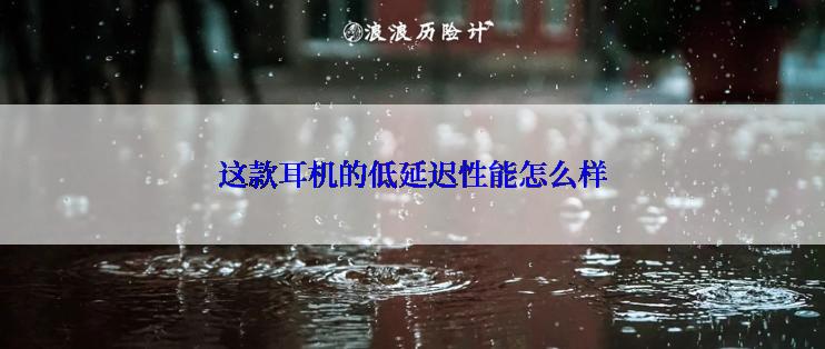 这款耳机的低延迟性能怎么样