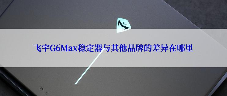 飞宇G6Max稳定器与其他品牌的差异在哪里