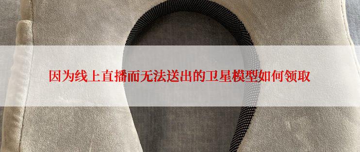 因为线上直播而无法送出的卫星模型如何领取