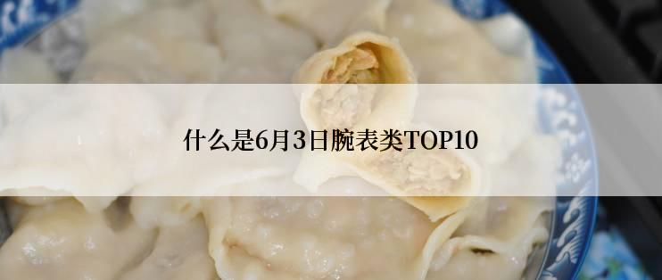 什么是6月3日腕表类TOP10